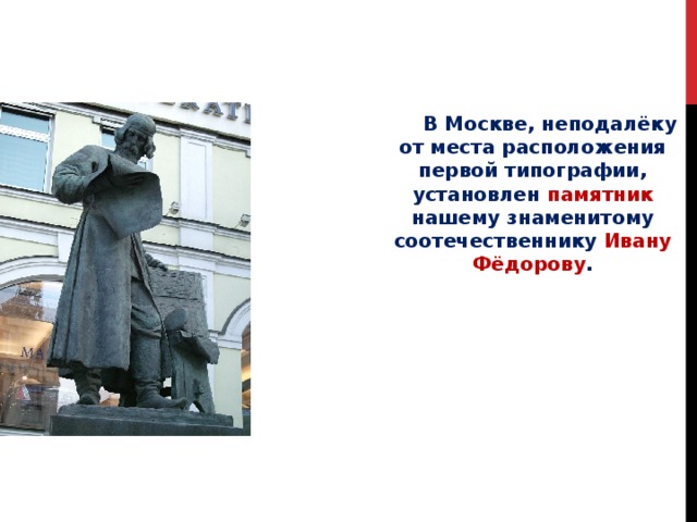  В Москве, неподалёку от места расположения первой типографии, установлен памятник нашему знаменитому соотечественнику Ивану Фёдорову . 