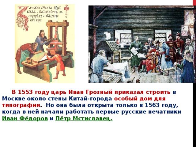  В 1553 году царь Иван Грозный приказал строить в Москве около стены Китай-города особый дом для типографии . Но она была открыта только в 1563 году, когда в ней начали работать первые русские печатники  Иван Фёдоров  и  Пётр Мстиславец. 