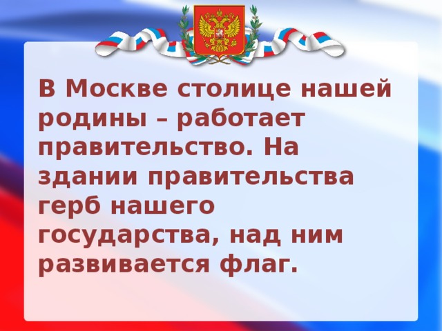 В Москве столице нашей родины – работает правительство. На здании правительства герб нашего государства, над ним развивается флаг.   