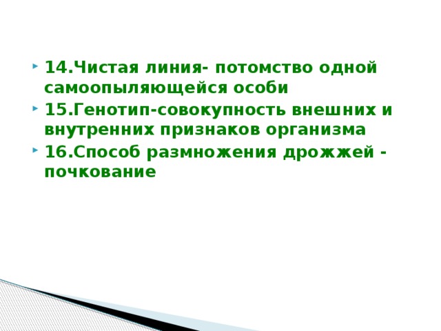 14.Чистая линия- потомство одной самоопыляющейся особи 15.Генотип-совокупность внешних и внутренних признаков организма 16.Способ размножения дрожжей - почкование 
