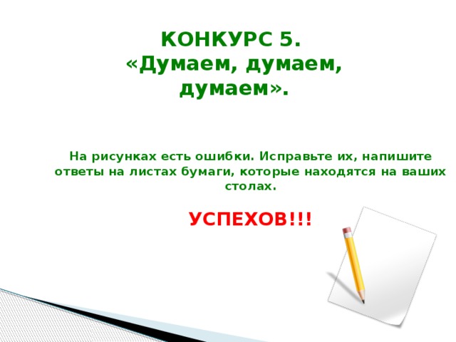 КОНКУРС 5.  «Думаем, думаем, думаем». На рисунках есть ошибки. Исправьте их, напишите ответы на листах бумаги, которые находятся на ваших столах.   УСПЕХОВ!!!   
