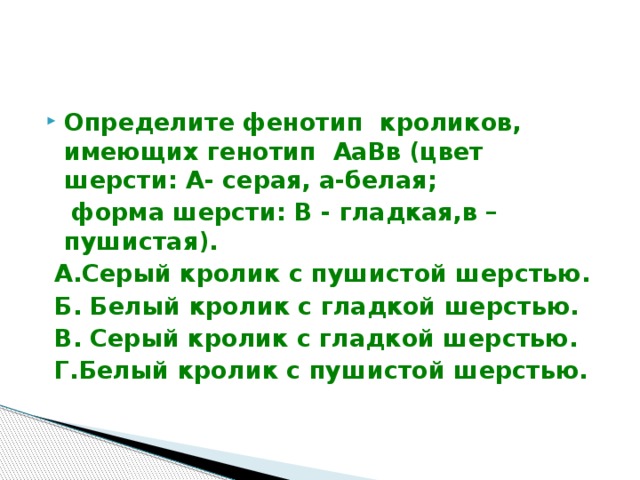 Определите фенотип кроликов, имеющих генотип АаВв (цвет шерсти: А- серая, а-белая;  форма шерсти: В - гладкая,в – пушистая).  А.Серый кролик с пушистой шерстью.  Б. Белый кролик с гладкой шерстью.  В. Серый кролик с гладкой шерстью.  Г.Белый кролик с пушистой шерстью. 