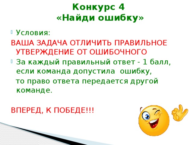Конкурс 4  «Найди ошибку» Условия: ВАША ЗАДАЧА ОТЛИЧИТЬ ПРАВИЛЬНОЕ УТВЕРЖДЕНИЕ ОТ ОШИБОЧНОГО За каждый правильный ответ - 1 балл, если команда допустила ошибку,  то право ответа передается другой команде. ВПЕРЕД, К ПОБЕДЕ!!! 