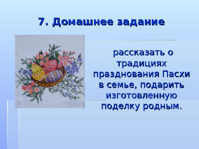 7. Домашнее задание  рассказать о традициях празднования Пасхи в семье, подарить изготовленную поделку родным. 