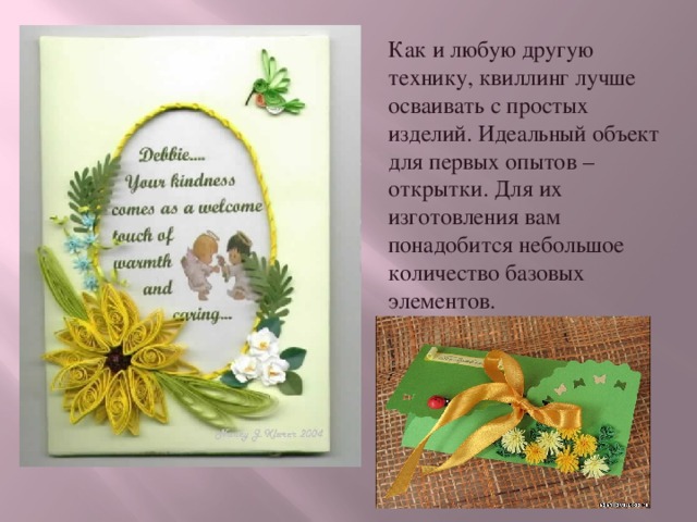 Как и любую другую технику, квиллинг лучше осваивать с простых изделий. Идеальный объект для первых опытов – открытки.  Для их изготовления вам понадобится небольшое количество базовых элементов. 