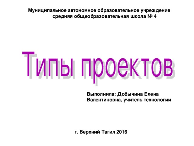 Муниципальное автономное образовательное учреждение средняя общеобразовательная школа № 4 Выполнила: Добычина Елена Валентиновна, учитель технологии г. Верхний Тагил 2016 