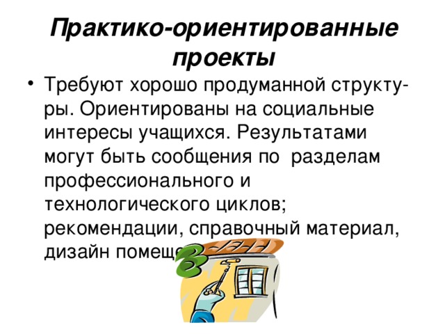 Практико-ориентированные проекты Требуют хорошо продуманной структу-ры. Ориентированы на социальные интересы учащихся. Результатами могут быть сообщения по разделам профессионального и технологического циклов; рекомендации, справочный материал, дизайн помещений и т.д. 