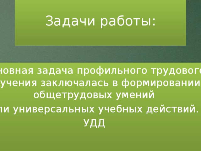 Задачи работы: Основная задача профильного трудового обучения заключалась в формировании общетрудовых умений Или универсальных учебных действий. УДД От успешного обучения до профессионального и социального самоопределения.  
