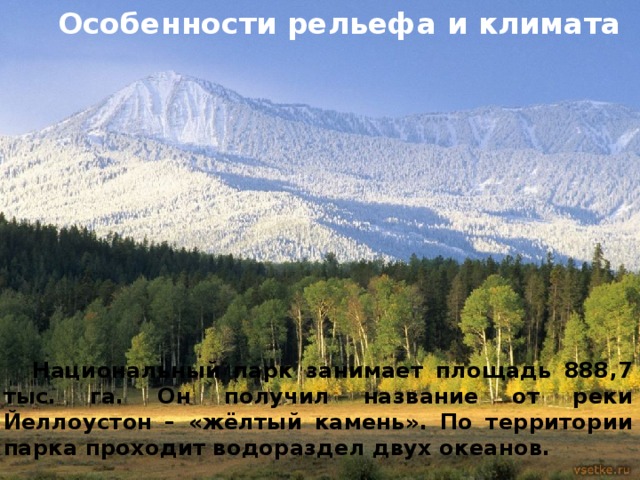  Особенности рельефа и климата  Национальный парк занимает площадь 888,7 тыс. га. Он получил название от реки Йеллоустон – «жёлтый камень». По территории парка проходит водораздел двух океанов. 