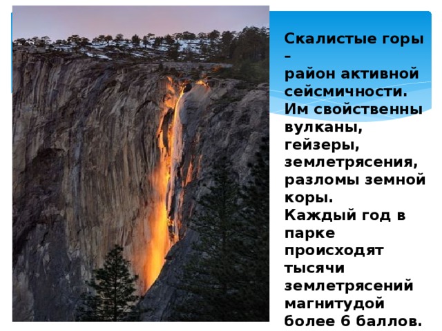 Скалистые горы – район активной сейсмичности. Им свойственны вулканы, гейзеры, землетрясения, разломы земной коры. Каждый год в парке происходят тысячи землетрясений магнитудой более 6 баллов. 