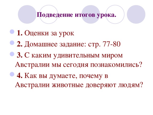 Подведение итогов урока. 1. Оценки за урок 2. Домашнее задание: стр. 77-80 3. С каким удивительным миром Австралии мы сегодня познакомились? 4. Как вы думаете, почему в Австралии животные доверяют людям? 