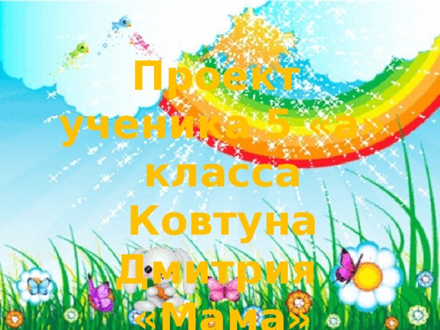 Проект ученика 5 «а» класса Ковтуна Дмитрия «Мама» 