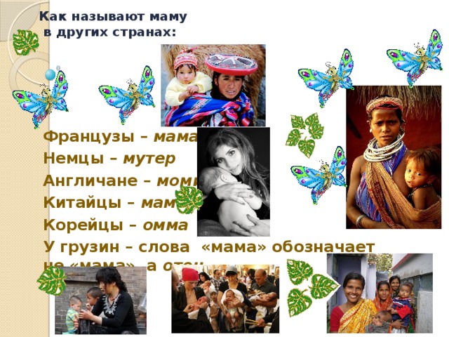 Как называют маму  в других странах: Французы – маман Немцы – мутер Англичане – моми Китайцы – мама Корейцы – омма У грузин – слова «мама» обозначает не «мама», а отец . 