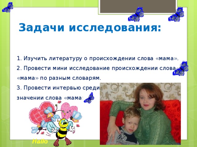 Задачи исследования: 1. Изучить литературу о происхождении слова «мама».  2. Провести мини исследование происхождении слова «мама» по разным словарям.  3. Провести интервью среди учащихся школы о значении слова «мама»   