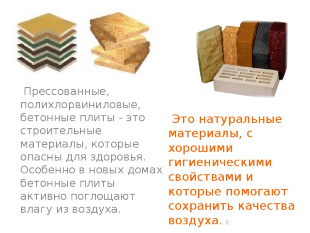  Прессованные, полихлорвиниловые, бетонные плиты - это строительные материалы, которые опасны для здоровья. Особенно в новых домах бетонные плиты активно поглощают влагу из воздуха.  Это натуральные материалы, с хорошими гигиеническими свойствами и которые помогают сохранить качества воздуха.  