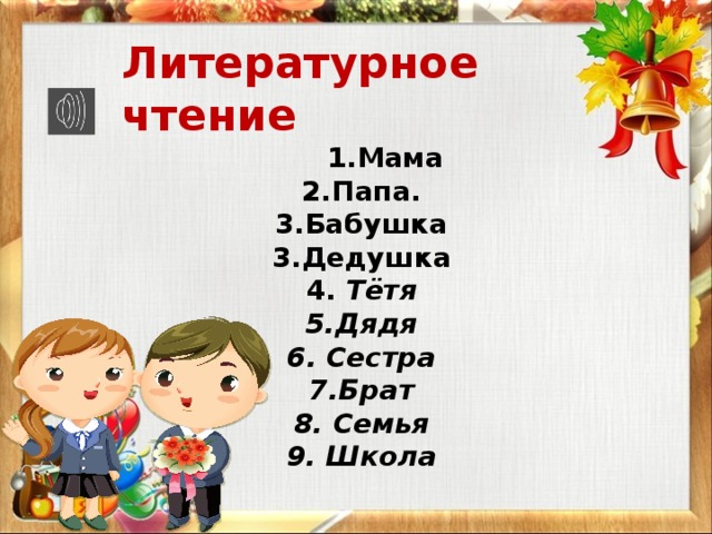 Литературное чтение  1.Мама 2.Папа. 3.Бабушка 3.Дедушка 4. Тётя 5.Дядя 6. Сестра 7.Брат 8. Семья 9. Школа