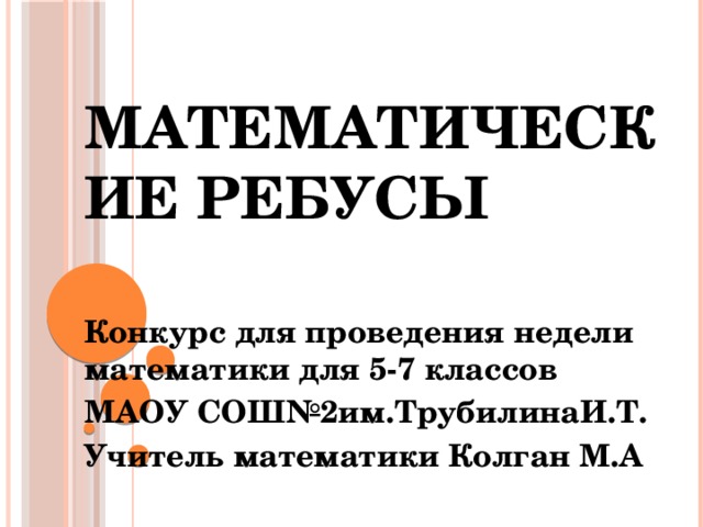 Математические ребусы Конкурс для проведения недели математики для 5-7 классов МАОУ СОШ№2им.ТрубилинаИ.Т. Учитель математики Колган М.А 