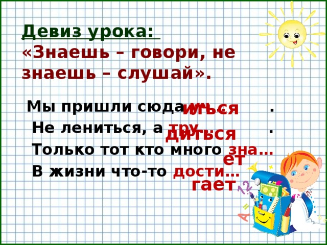 Девиз урока:  «Знаешь – говори, не знаешь – слушай». иться Мы пришли сюда уч… .  Не лениться, а тру… .  Только тот кто много зна…  В жизни что-то дости… . диться ет гает  