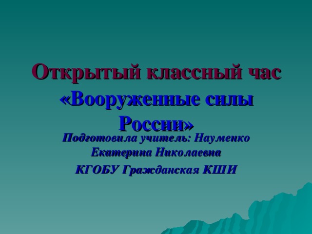 Открытый классный час  « Вооруженные силы России»   Подготовила учитель: Науменко Екатерина Николаевна КГОБУ Гражданская КШИ    