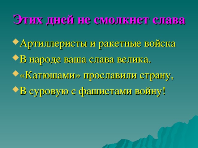 Этих дней не смолкнет слава Артиллеристы и ракетные войска В народе ваша слава велика. «Катюшами» прославили страну, В суровую с фашистами войну! 