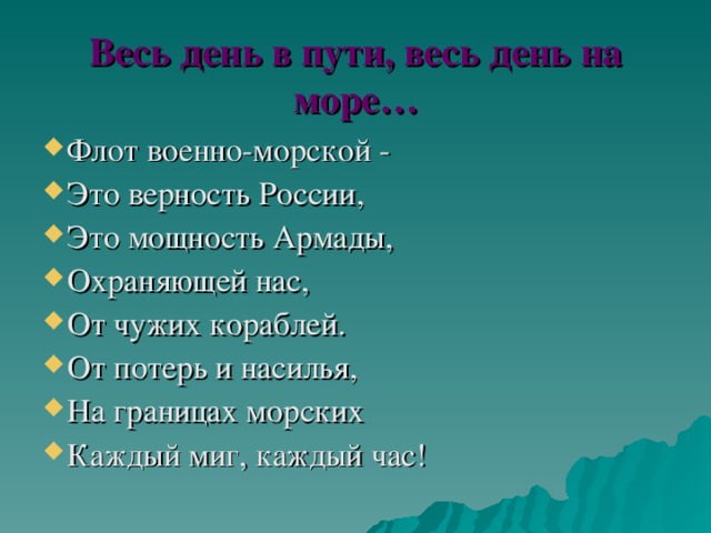 Весь день в пути, весь день на море… Флот военно-морской - Это верность России, Это мощность Армады, Охраняющей нас, От чужих кораблей. От потерь и насилья, На границах морских Каждый миг, каждый час! 