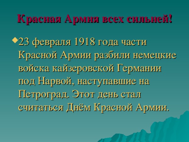 Красная Армия всех сильней! 23 февраля 1918 года части Красной Армии разбили немецкие войска кайзеровской Германии под Нарвой, наступавшие на Петроград. Этот день стал считаться Днём Красной Армии. 