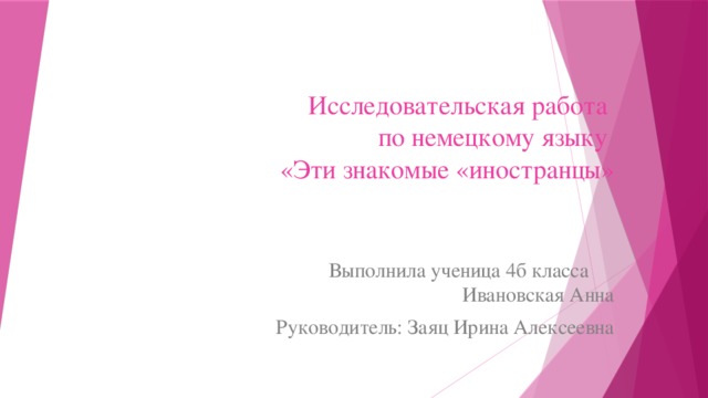 Исследовательская работа  по немецкому языку  «Эти знакомые «иностранцы»  Выполнила ученица 4б класса Ивановская Анна Руководитель: Заяц Ирина Алексеевна 