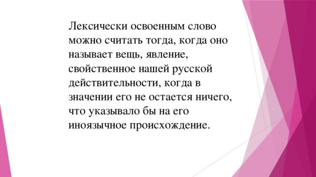 Лексически освоенным слово можно считать тогда, когда оно называет вещь, явление, свойственное нашей русской действительности, когда в значении его не остается ничего, что указывало бы на его иноязычное происхождение. 