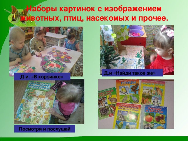 Наборы картинок с изображением животных, птиц, насекомых и прочее.   Д.и «Найди такое же» Д.и. «В корзинке» Посмотри и послушай 