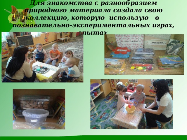 Для знакомства с разнообразием природного материала создала свою коллекцию, которую использую в познавательно-экспериментальных играх, опытах . 