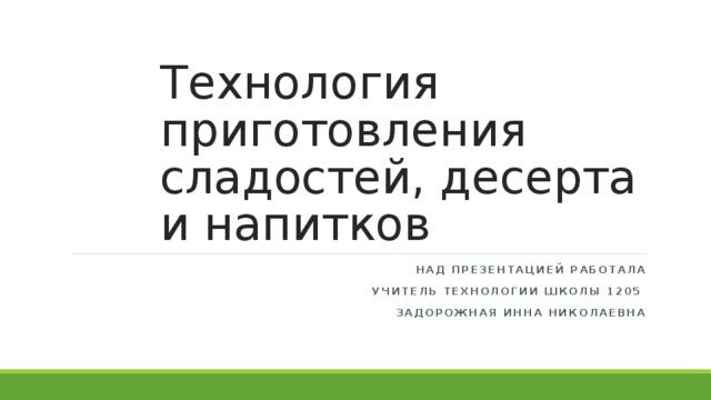 Технология приготовления сладостей, десерта и напитков Над презентацией работала  учитель технологии школы 1205 Задорожная инна николаевна 