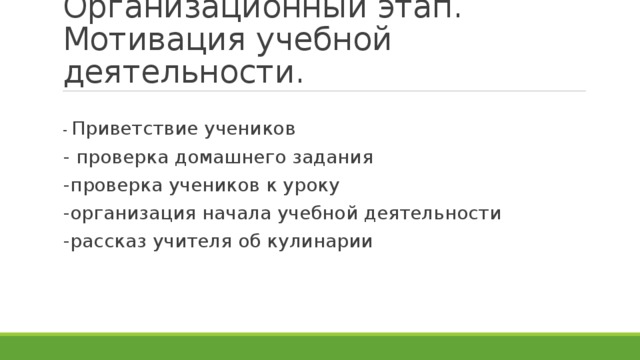 Организационный этап. Мотивация учебной деятельности. - Приветствие учеников - проверка домашнего задания -проверка учеников к уроку -организация начала учебной деятельности -рассказ учителя об кулинарии 