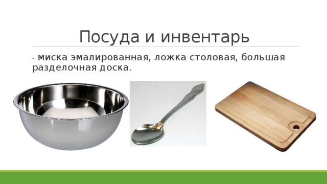 Посуда и инвентарь -  миска эмалированная, ложка столовая, большая разделочная доска. 