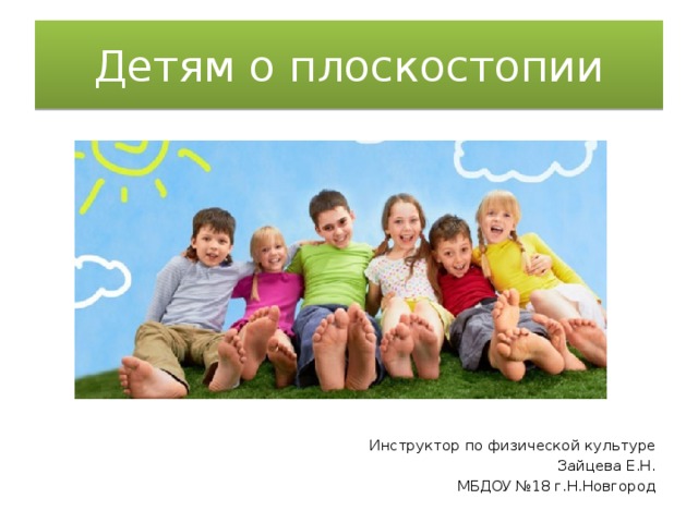 Детям о плоскостопии Инструктор по физической культуре Зайцева Е.Н. МБДОУ №18 г.Н.Новгород 