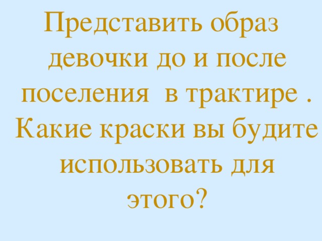 Представить образ девочки до и после поселения в трактире . Какие краски вы будите использовать для этого?