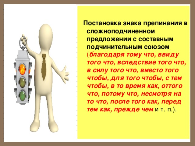  Постановка знака препинания в сложноподчиненном предложении с составным подчинительным союзом  ( благодаря тому что, ввиду того что, вследствие того что, в силу того что, вместо того чтобы, для того чтобы, с тем чтобы, в то время как, оттого что, потому что, несмотря на то что, после того как, перед тем как, прежде чем и т. п.).   