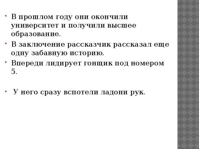 В прошлом году они окончили университет и получили высшее образование. В заключение рассказчик рассказал еще одну забавную историю. Впереди лидирует гонщик под номером 5.   У него сразу вспотели ладони рук. 