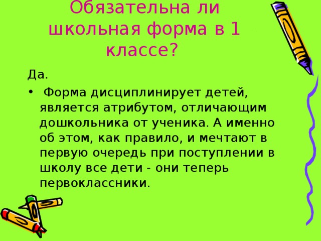 Обязательна ли школьная форма в 1 классе?  Да.  Форма дисциплинирует детей, является атрибутом, отличающим дошкольника от ученика. А именно об этом, как правило, и мечтают в первую очередь при поступлении в школу все дети - они теперь первоклассники. 