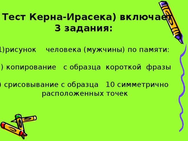 ( Тест Керна-Ирасека) включает 3 задания:  рисунок    человека (мужчины) по памяти:   копирование   с образца  короткой  фразы   срисовывание с образца 10 симметрично расположенных точек 
