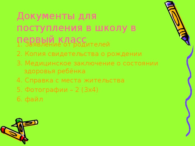 Документы для поступления в школу в первый класс 1. Заявление от родителей 2. Копия свидетельства о рождении 3. Медицинское заключение о состоянии здоровья ребёнка 4. Справка с места жительства 5. Фотографии – 2 (3х4) 6. файл 