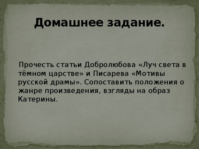 Домашнее задание.  Прочесть статьи Добролюбова «Луч света в тёмном царстве» и Писарева «Мотивы русской драмы». Сопоставить положения о жанре произведения, взгляды на образ Катерины.