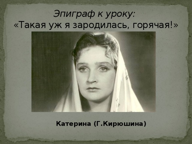 Эпиграф к уроку:  «Такая уж я зародилась, горячая!»   ) Катерина (Г.Кирюшина)