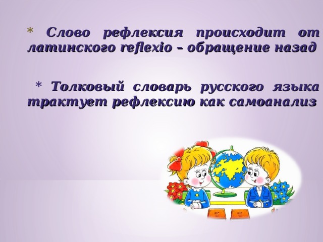 * Слово рефлексия происходит от латинского reflexio – обращение назад   * Толковый словарь русского языка трактует рефлексию как самоанализ  