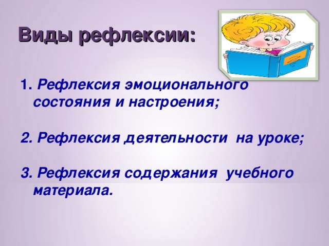 Виды рефлексии:      Рефлексия эмоционального состояния и настроения;   Рефлексия деятельности на уроке;  3. Рефлексия содержания учебного материала. 