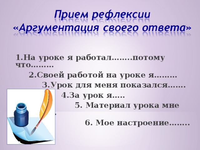  1.На уроке я работал……..потому что………  2.Своей работой на уроке я………  3.Урок для меня показался…….  4.За урок я…..  5. Материал урока мне был………  6. Мое настроение……..    