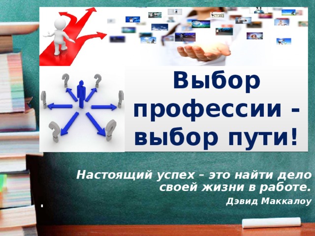 Выбор профессии - выбор пути! . .  Настоящий успех – это найти дело своей жизни в работе. Дэвид Маккалоу 