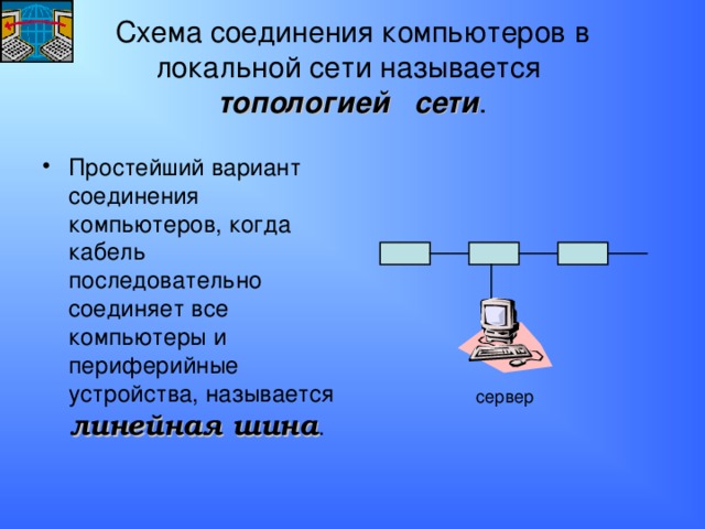 Схема соединения компьютеров в локальной сети называется  топологией сети . Простейший вариант соединения компьютеров, когда кабель последовательно соединяет все компьютеры и периферийные устройства, называется линейная шина . сервер 