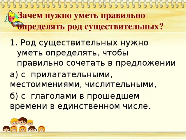 Зачем нужно уметь правильно определять род существительных? 1. Род существительных нужно уметь определять, чтобы правильно сочетать в предложении а) с прилагательными, местоимениями, числительными, б) с глаголами в прошедшем времени в единственном числе.   