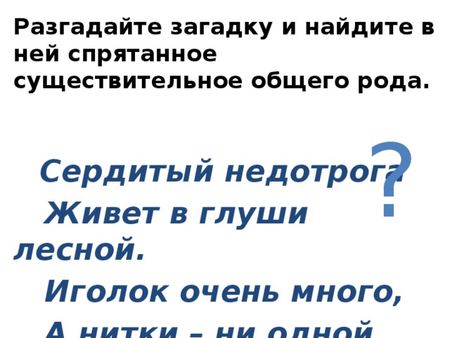 Разгадайте загадку и найдите в ней спрятанное существительное общего рода.     Сердитый недотрога  Живет в глуши лесной.  Иголок очень много,  А нитки – ни одной.           ? 