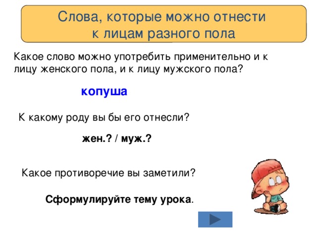 Слова, которые можно отнести к лицам разного пола Какое слово можно употребить применительно и к лицу женского пола, и к лицу мужского пола? копуша К какому роду вы бы его отнесли? жен.? / муж.? Какое противоречие вы заметили? Сформулируйте тему урока . 